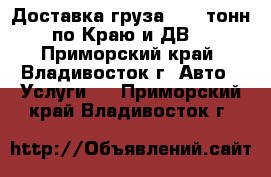 Доставка груза 5-15 тонн по Краю и ДВ. - Приморский край, Владивосток г. Авто » Услуги   . Приморский край,Владивосток г.